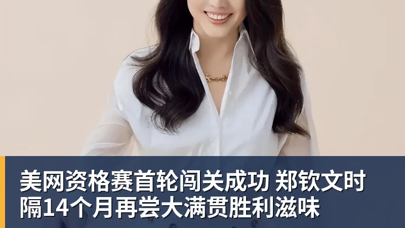 尊龙凯时美网资格赛首轮闯关成功 郑钦文时隔14个月再尝大满贯胜利滋味