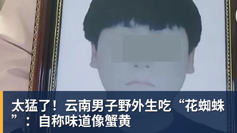 太猛了!云南男子野外生吃“花蜘蛛”:自称味道像蟹黄