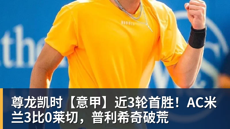 尊龙凯时【意甲】近3轮首胜！AC米兰3比0莱切，普利希奇破荒