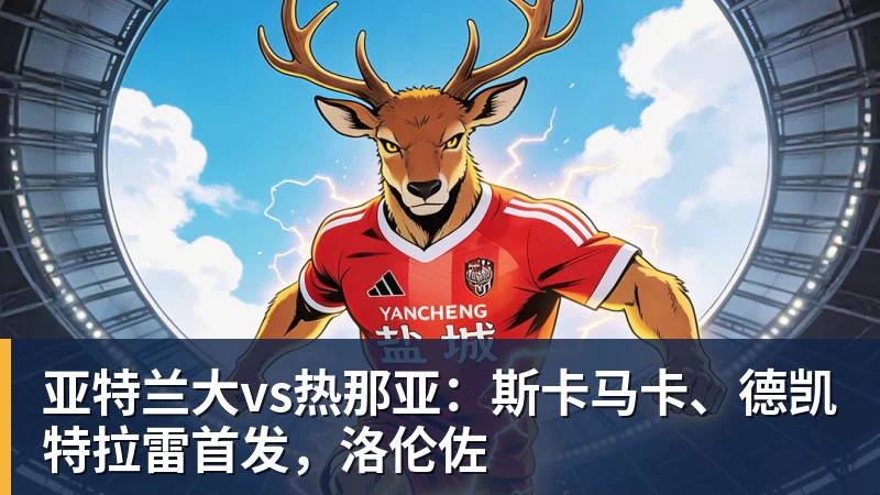 尊龙凯时亚特兰大vs热那亚：斯卡马卡、德凯特拉雷首发，洛伦佐