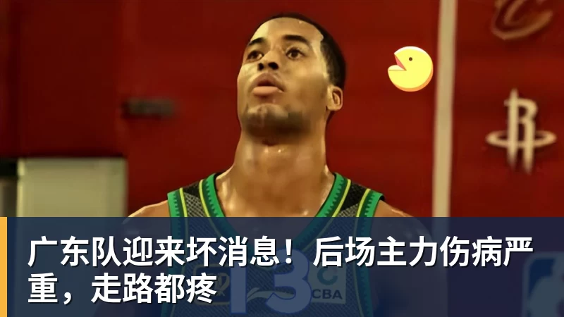 广东队迎来坏消息！后场主力伤病严重，走路都疼