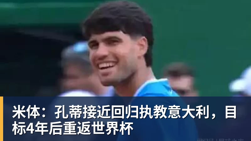 尊龙凯时米体：孔蒂接近回归执教意大利，目标4年后重返世界杯