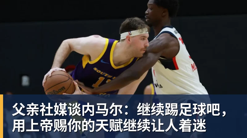 父亲社媒谈内马尔：继续踢足球吧，用上帝赐你的天赋继续让人着迷