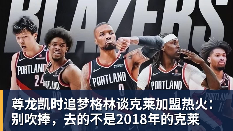 尊龙凯时追梦格林谈克莱加盟热火：别吹捧，去的不是2018年的克莱