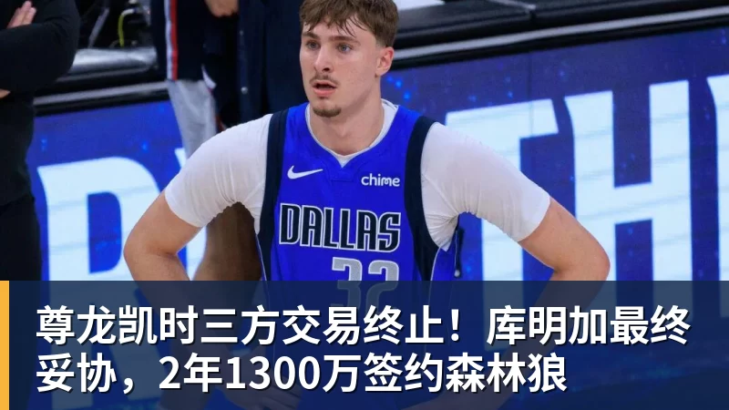 尊龙凯时三方交易终止！库明加最终妥协，2年1300万签约森林狼