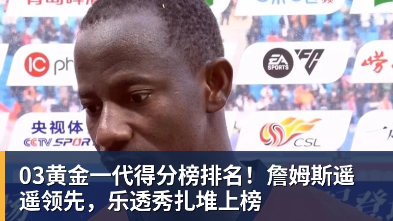 尊龙凯时03黄金一代得分榜排名！詹姆斯遥遥领先，乐透秀扎堆上榜