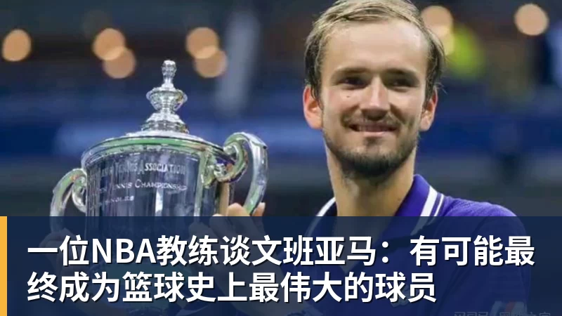 一位NBA教练谈文班亚马：有可能最终成为篮球史上最伟大的球员