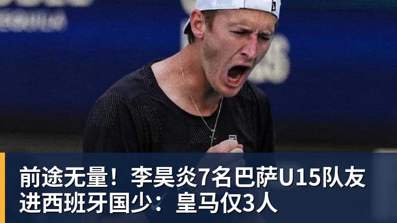 前途无量！李昊炎7名巴萨U15队友进西班牙国少：皇马仅3人
