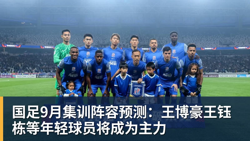 国足9月集训阵容预测：王博豪王钰栋等年轻球员将成为主力