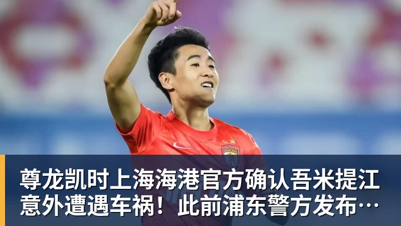 尊龙凯时上海海港官方确认吾米提江意外遭遇车祸!此前浦东警方发布通报