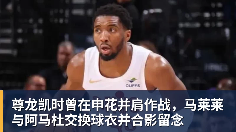 尊龙凯时曾在申花并肩作战,马莱莱与阿马杜交换球衣并合影留念
