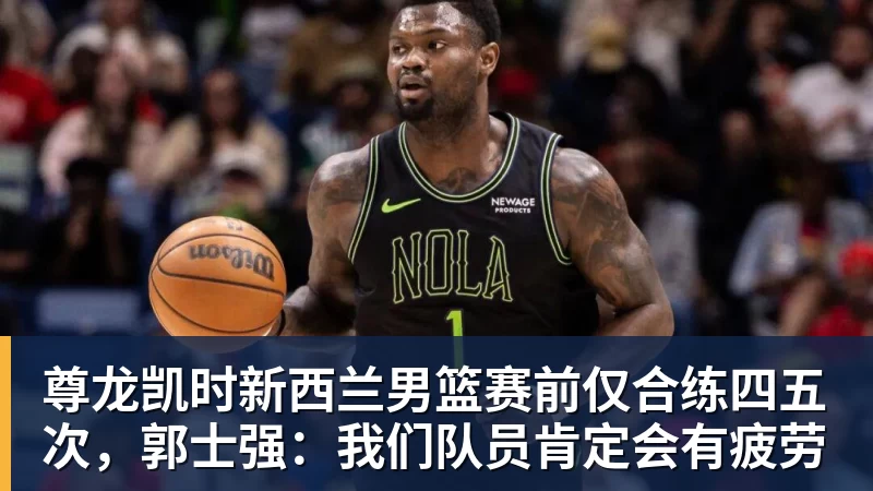 尊龙凯时新西兰男篮赛前仅合练四五次,郭士强:我们队员肯定会有疲劳