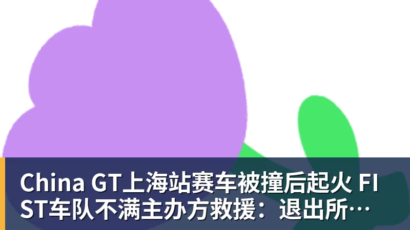 China GT上海站赛车被撞后起火 FIST车队不满主办方救援：退出所有China GT系列赛