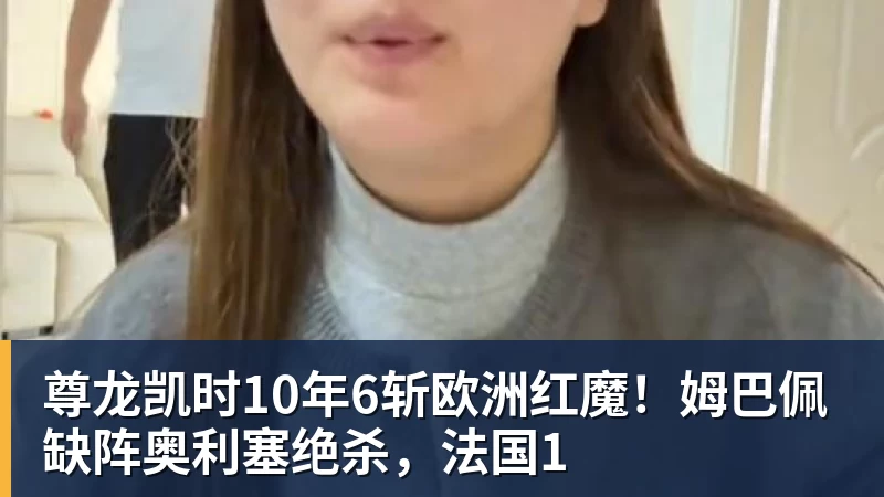 尊龙凯时10年6斩欧洲红魔!姆巴佩缺阵奥利塞绝杀,法国1