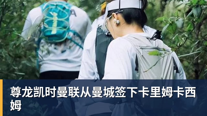 尊龙凯时曼联从曼城签下卡里姆卡西姆