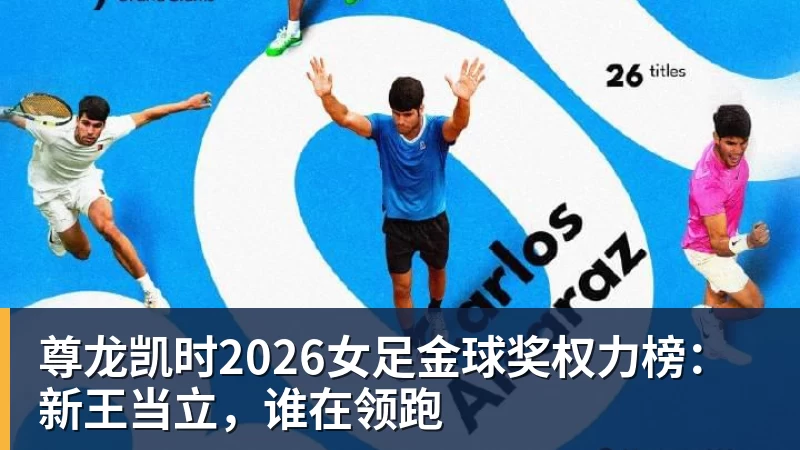 尊龙凯时2026女足金球奖权力榜:新王当立,谁在领跑