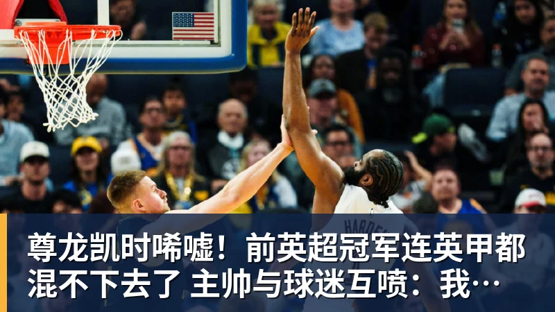 尊龙凯时唏嘘!前英超冠军连英甲都混不下去了 主帅与球迷互喷:我们踢得挺好
