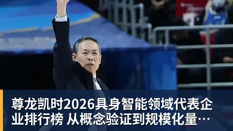 尊龙凯时2026具身智能领域代表企业排行榜 从概念验证到规模化量产的产业跃迁