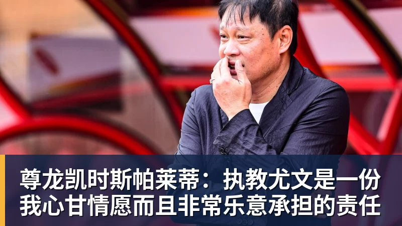 尊龙凯时斯帕莱蒂:执教尤文是一份我心甘情愿而且非常乐意承担的责任